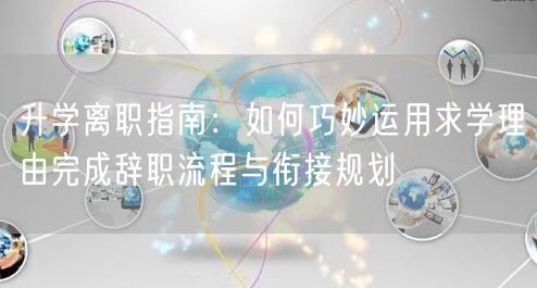 升学离职指南：如何巧妙运用求学理由完成辞职流程与衔接规划