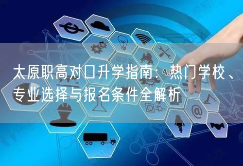 太原职高对口升学指南：热门学校、专业选择与报名条件全解析