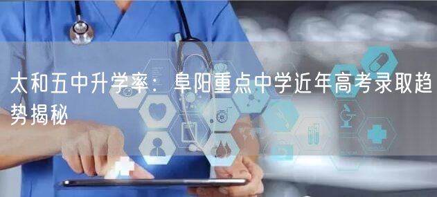 太和五中升学率:阜阳重点中学近年高考录取趋势揭秘 太和五中升学率:阜阳重点中学近年高考录取趋势揭秘