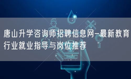 唐山升学咨询师招聘信息网-最新教育行业就业指导与岗位推荐 唐山升学咨询师招聘信息网-最新教育行业就业指导与岗位推荐