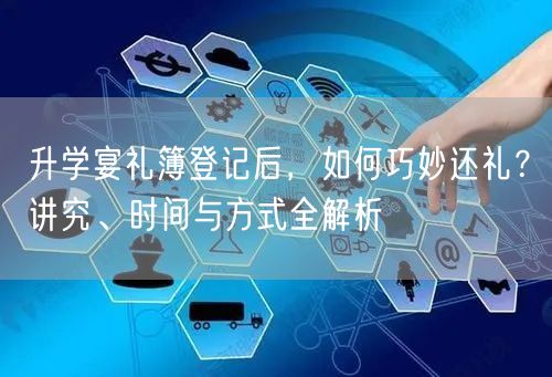升学宴礼簿登记后，如何巧妙还礼？讲究、时间与方式全解析