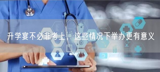 升学宴不必非考上，这些情况下举办更有意义