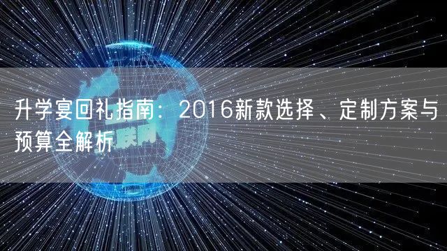 升学宴回礼指南:2016新款选择、定制方案与预算全解析 升学宴回礼指南:2016新款选择、定制方案与预算全解析