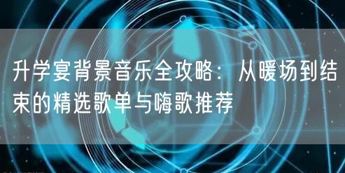升学宴背景音乐全攻略:从暖场到结束的精选歌单与嗨歌推荐 升学宴背景音乐全攻略:从暖场到结束的精选歌单与嗨歌推荐
