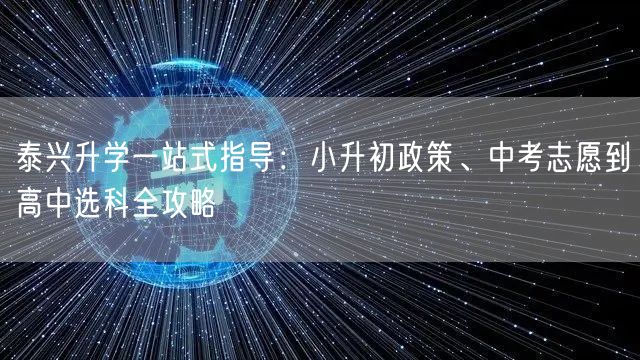 泰兴升学一站式指导:小升初政策、中考志愿到高中选科全攻略 泰兴升学一站式指导:小升初政策、中考志愿到高中选科全攻略
