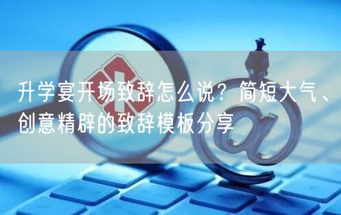 升学宴开场致辞怎么说？简短大气、创意精辟的致辞模板分享