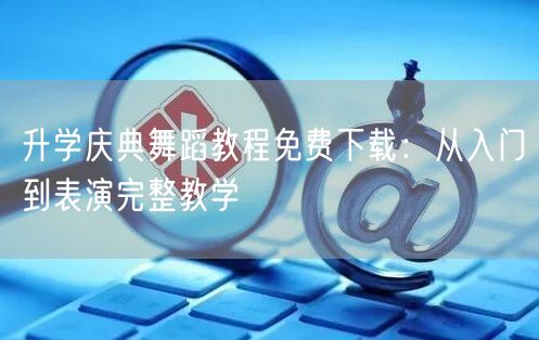 升学庆典舞蹈教程免费下载:从入门到表演完整教学 升学庆典舞蹈教程免费下载:从入门到表演完整教学