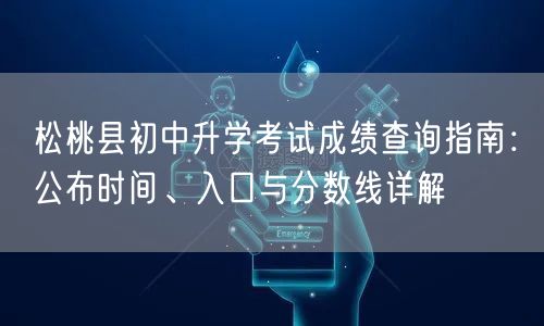 松桃县初中升学考试成绩查询指南:公布时间、入口与分数线详解 松桃县初中升学考试成绩查询指南:公布时间、入口与分数线详解