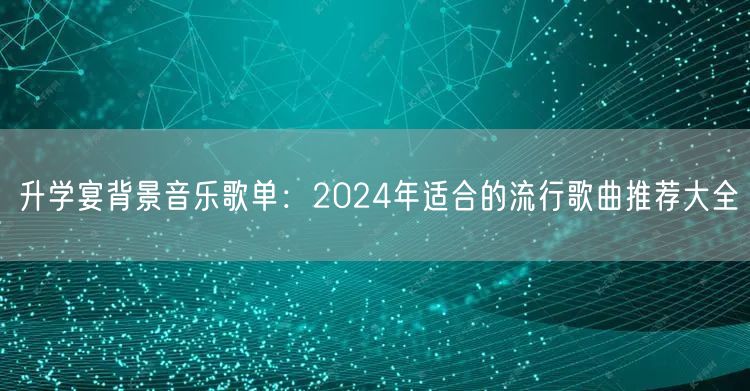 升学宴背景音乐歌单:2024年适合的流行歌曲推荐大全 升学宴背景音乐歌单:2024年适合的流行歌曲推荐大全