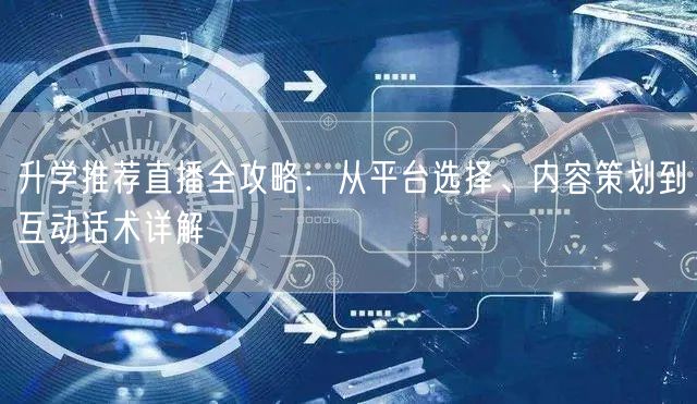 升学推荐直播全攻略：从平台选择、内容策划到互动话术详解