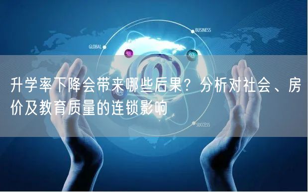 升学率下降会带来哪些后果?分析对社会、房价及教育质量的连锁影响 升学率下降会带来哪些后果?分析对社会、房价及教育质量的连锁影响