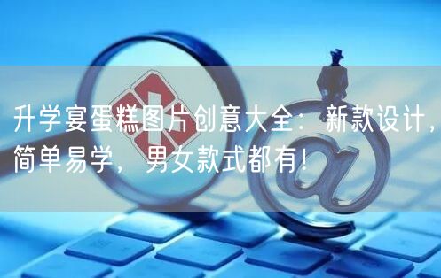 升学宴蛋糕图片创意大全：新款设计，简单易学，男女款式都有！