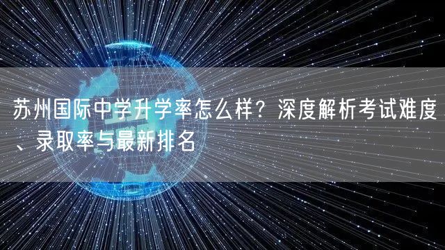 苏州国际中学升学率怎么样?深度解析考试难度、录取率与最新排名 苏州国际中学升学率怎么样?深度解析考试难度、录取率与最新排名