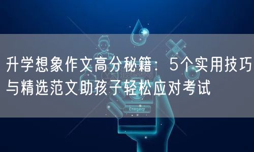 升学想象作文高分秘籍:5个实用技巧与精选范文助孩子轻松应对考试 升学想象作文高分秘籍:5个实用技巧与精选范文助孩子轻松应对考试