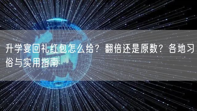 升学宴回礼红包怎么给?翻倍还是原数?各地习俗与实用指南 升学宴回礼红包怎么给?翻倍还是原数?各地习俗与实用指南