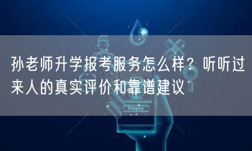 孙老师升学报考服务怎么样？听听过来人的真实评价和靠谱建议