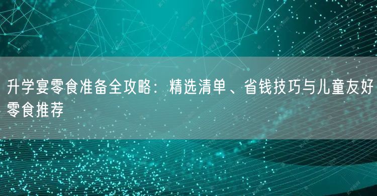 升学宴零食准备全攻略:精选清单、省钱技巧与儿童友好零食推荐 升学宴零食准备全攻略:精选清单、省钱技巧与儿童友好零食推荐