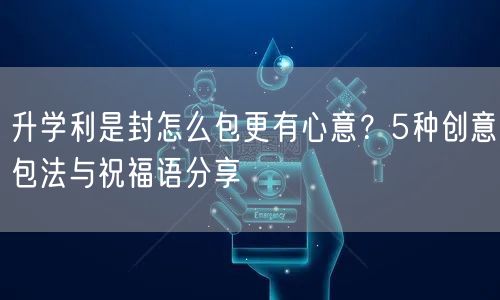 升学利是封怎么包更有心意?5种创意包法与祝福语分享 升学利是封怎么包更有心意?5种创意包法与祝福语分享