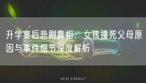 升学宴后悲剧真相:女孩撞死父母原因与事件细节深度解析 升学宴后悲剧真相:女孩撞死父母原因与事件细节深度解析
