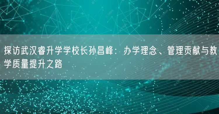探访武汉睿升学学校长孙昌峰:办学理念、管理贡献与教学质量提升之路 探访武汉睿升学学校长孙昌峰:办学理念、管理贡献与教学质量提升之路