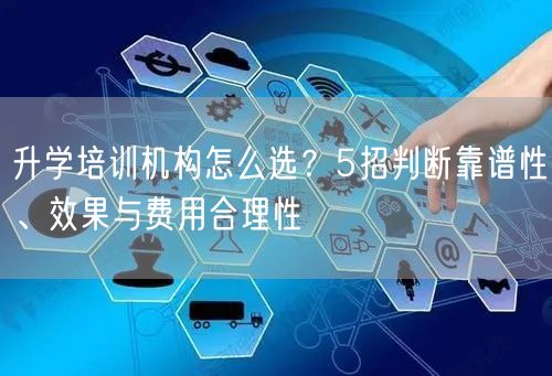 升学培训机构怎么选?5招判断靠谱性、效果与费用合理性 升学培训机构怎么选?5招判断靠谱性、效果与费用合理性