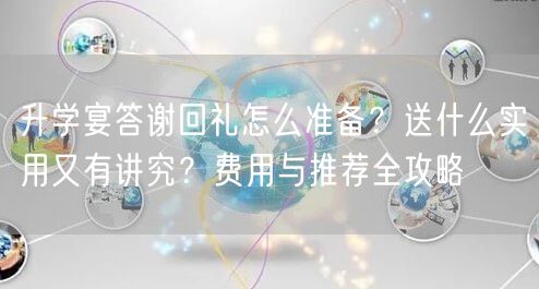 升学宴答谢回礼怎么准备?送什么实用又有讲究?费用与推荐全攻略 升学宴答谢回礼怎么准备?送什么实用又有讲究?费用与推荐全攻略