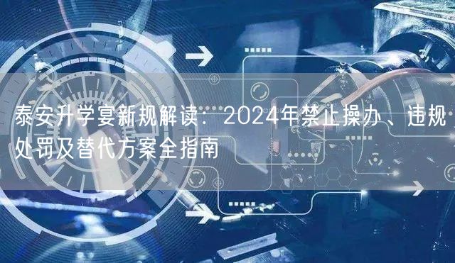 泰安升学宴新规解读：2024年禁止操办、违规处罚及替代方案全指南