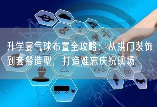 升学宴气球布置全攻略:从拱门装饰到套餐造型,打造难忘庆祝现场 升学宴气球布置全攻略:从拱门装饰到套餐造型,打造难忘庆祝现场