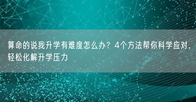 算命的说我升学有难度怎么办？4个方法帮你科学应对，轻松化解升学压力