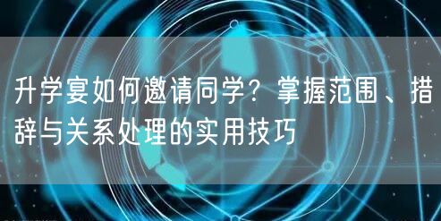 升学宴如何邀请同学?掌握范围、措辞与关系处理的实用技巧 升学宴如何邀请同学?掌握范围、措辞与关系处理的实用技巧
