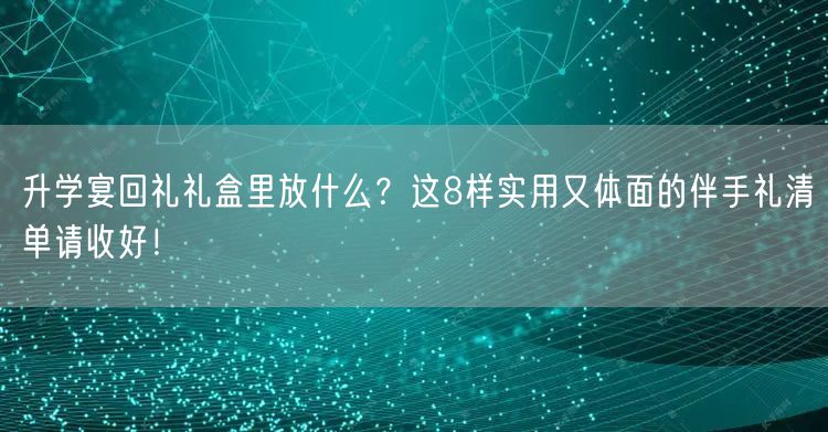 升学宴回礼礼盒里放什么?这8样实用又体面的伴手礼清单请收好! 升学宴回礼礼盒里放什么?这8样实用又体面的伴手礼清单请收好!
