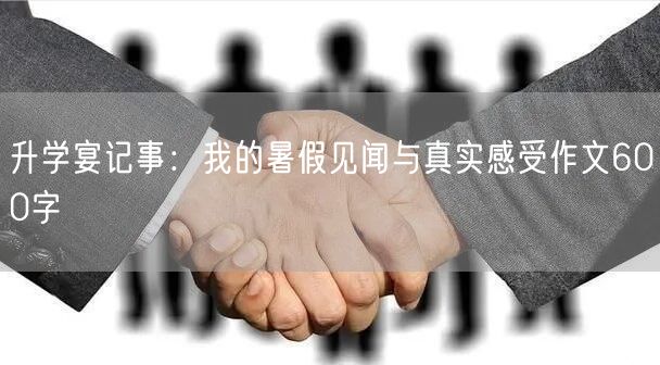升学宴记事:我的暑假见闻与真实感受作文600字 升学宴记事:我的暑假见闻与真实感受作文600字