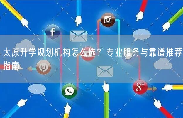 太原升学规划机构怎么选?专业服务与靠谱推荐指南 太原升学规划机构怎么选?专业服务与靠谱推荐指南
