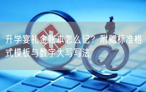 升学宴礼金账本怎么记?附赠标准格式模板与数字大写写法 升学宴礼金账本怎么记?附赠标准格式模板与数字大写写法