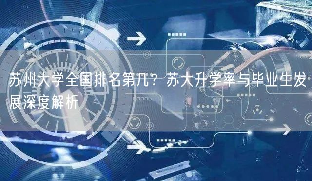 苏州大学全国排名第几?苏大升学率与毕业生发展深度解析 苏州大学全国排名第几?苏大升学率与毕业生发展深度解析