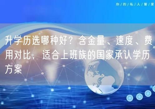 升学历选哪种好?含金量、速度、费用对比,适合上班族的国家承认学历方案 升学历选哪种好?含金量、速度、费用对比,适合上班族的国家承认学历方案
