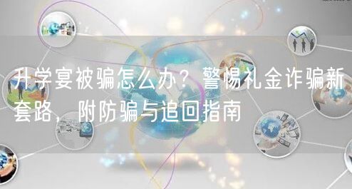 升学宴被骗怎么办?警惕礼金诈骗新套路,附防骗与追回指南 升学宴被骗怎么办?警惕礼金诈骗新套路,附防骗与追回指南