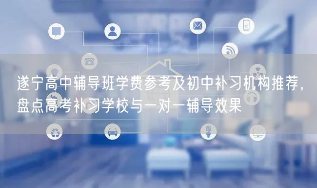 遂宁高中辅导班学费参考及初中补习机构推荐,盘点高考补习学校与一对一辅导效果 遂宁高中辅导班学费参考及初中补习机构推荐,盘点高考补习学校与一对一辅导效果