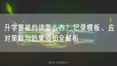 升学宴被约谈怎么办?记录模板、应对策略与后果须知全解析 升学宴被约谈怎么办?记录模板、应对策略与后果须知全解析