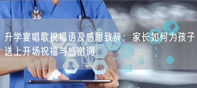 升学宴唱歌祝福语及感恩致辞:家长如何为孩子送上开场祝福与感谢词 升学宴唱歌祝福语及感恩致辞:家长如何为孩子送上开场祝福与感谢词