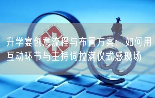 升学宴创意流程与布置方案：如何用互动环节与主持词拉满仪式感现场