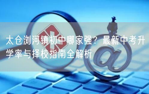 太仓浏河镇初中哪家强?最新中考升学率与择校指南全解析 太仓浏河镇初中哪家强?最新中考升学率与择校指南全解析