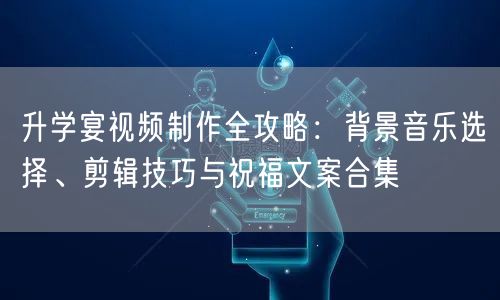 升学宴视频制作全攻略:背景音乐选择、剪辑技巧与祝福文案合集 升学宴视频制作全攻略:背景音乐选择、剪辑技巧与祝福文案合集