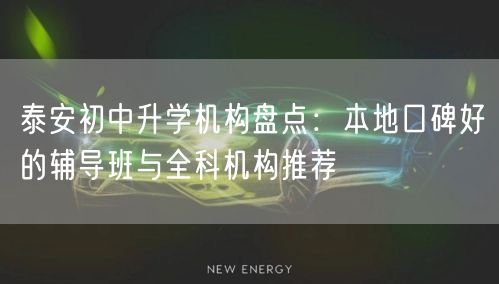 泰安初中升学机构盘点：本地口碑好的辅导班与全科机构推荐