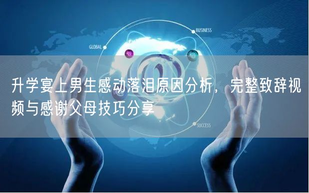 升学宴上男生感动落泪原因分析,完整致辞视频与感谢父母技巧分享 升学宴上男生感动落泪原因分析,完整致辞视频与感谢父母技巧分享