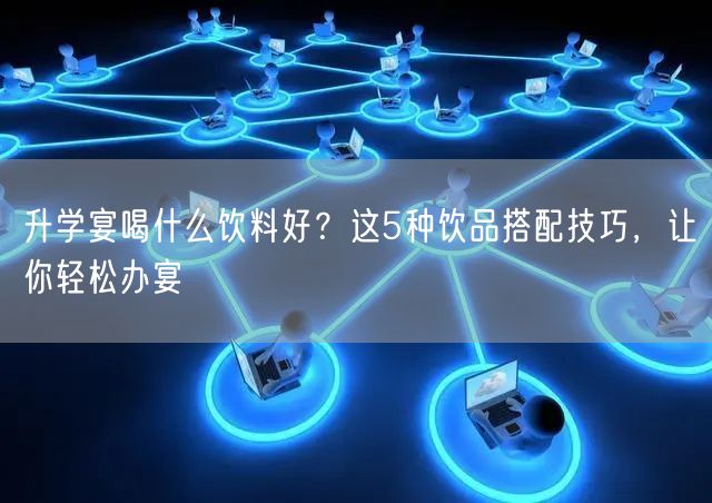 升学宴喝什么饮料好?这5种饮品搭配技巧,让你轻松办宴 升学宴喝什么饮料好?这5种饮品搭配技巧,让你轻松办宴