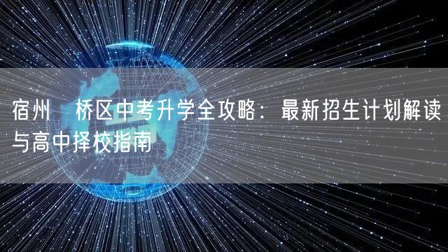 宿州埇桥区中考升学全攻略:最新招生计划解读与高中择校指南 宿州埇桥区中考升学全攻略:最新招生计划解读与高中择校指南