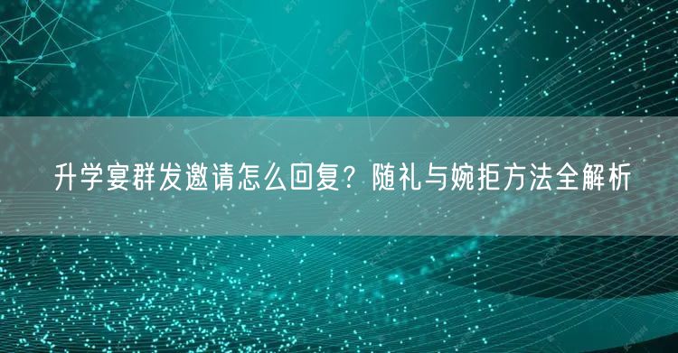 升学宴群发邀请怎么回复？随礼与婉拒方法全解析