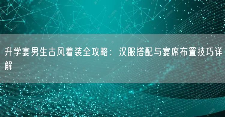 升学宴男生古风着装全攻略:汉服搭配与宴席布置技巧详解 升学宴男生古风着装全攻略:汉服搭配与宴席布置技巧详解