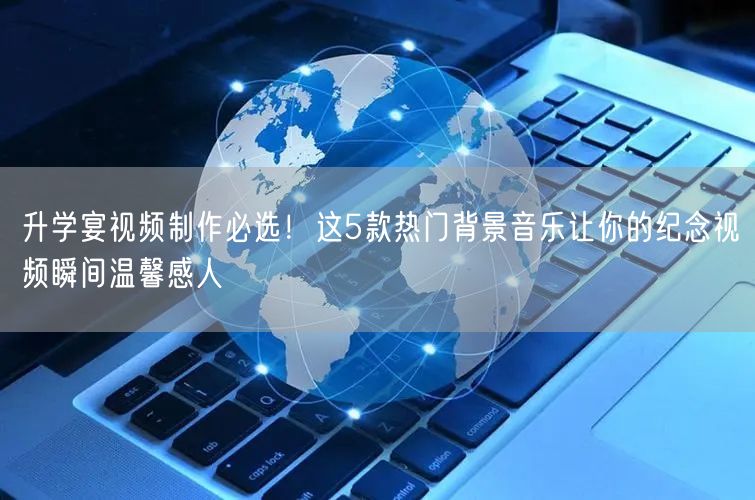 升学宴视频制作必选！这5款热门背景音乐让你的纪念视频瞬间温馨感人